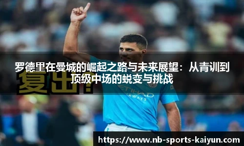 罗德里在曼城的崛起之路与未来展望:从青训到顶级中场的蜕变与挑战