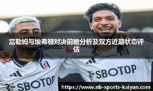 富勒姆与埃弗顿对决前瞻分析及双方近期状态评估