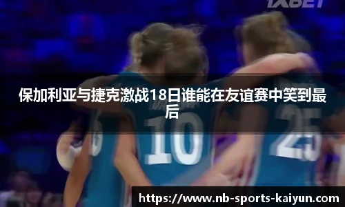保加利亚与捷克激战18日谁能在友谊赛中笑到最后